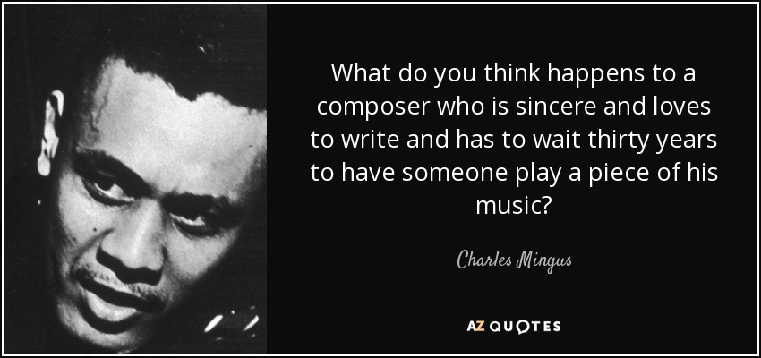 What do you think happens to a composer who is sincere and loves to write and has to wait thirty years to have someone play a piece of his music? - Charles Mingus