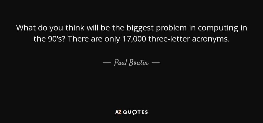 What do you think will be the biggest problem in computing in the 90's? There are only 17,000 three-letter acronyms. - Paul Boutin