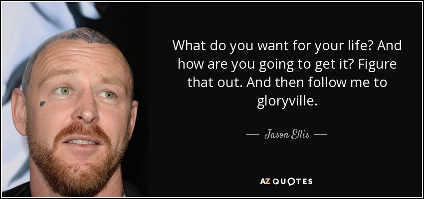 What do you want for your life? And how are you going to get it? Figure that out. And then follow me to gloryville. - Jason Ellis