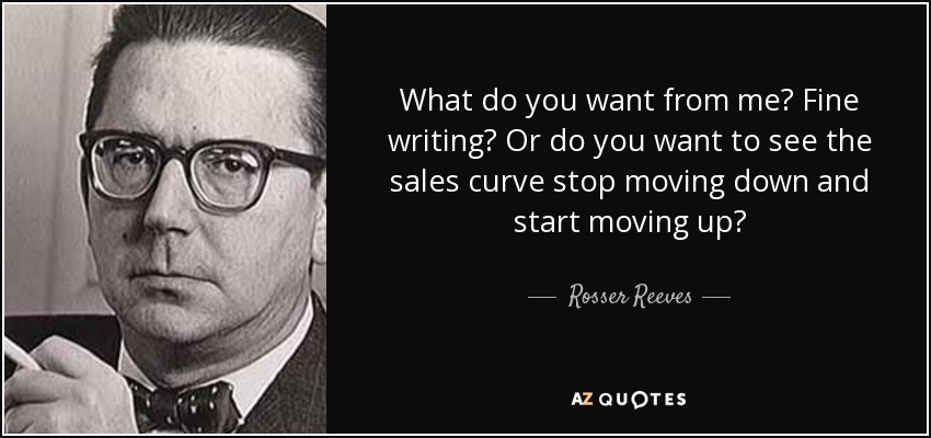 What do you want from me? Fine writing? Or do you want to see the sales curve stop moving down and start moving up? - Rosser Reeves