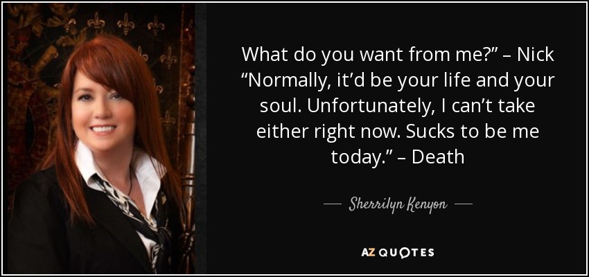 What do you want from me?” – Nick “Normally, it’d be your life and your soul. Unfortunately, I can’t take either right now. Sucks to be me today.” – Death - Sherrilyn Kenyon