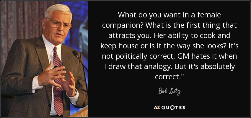 What do you want in a female companion? What is the first thing that attracts you. Her ability to cook and keep house or is it the way she looks? It's not politically correct, GM hates it when I draw that analogy. But it's absolutely correct.