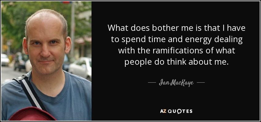 What does bother me is that I have to spend time and energy dealing with the ramifications of what people do think about me. - Ian MacKaye
