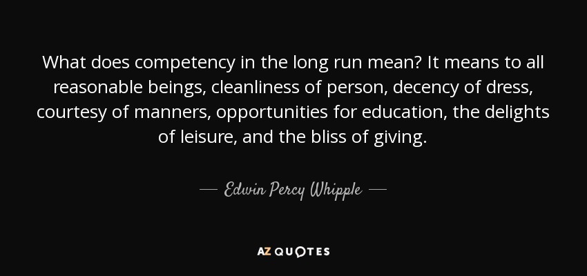 What does competency in the long run mean? It means to all reasonable beings, cleanliness of person, decency of dress, courtesy of manners, opportunities for education, the delights of leisure, and the bliss of giving. - Edwin Percy Whipple