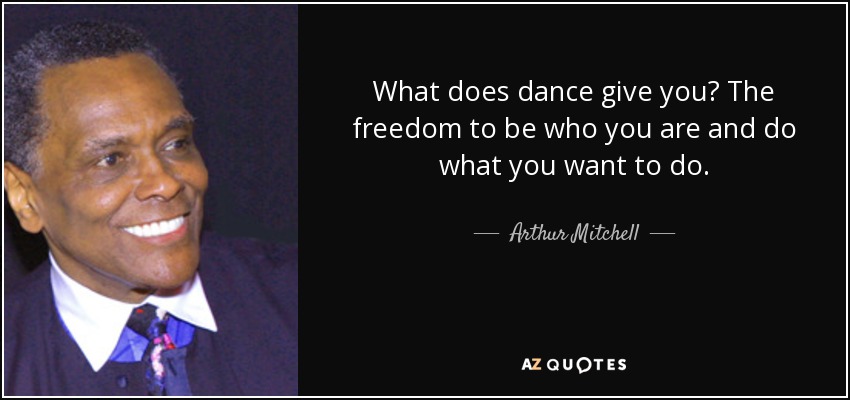 What does dance give you? The freedom to be who you are and do what you want to do. - Arthur Mitchell
