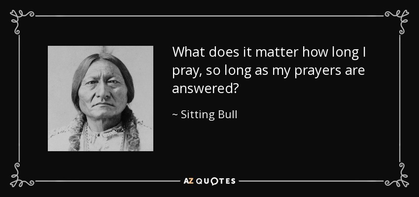 What does it matter how long I pray, so long as my prayers are answered? - Sitting Bull