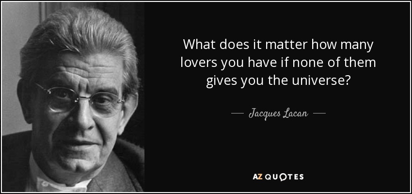 What does it matter how many lovers you have if none of them gives you the universe? - Jacques Lacan