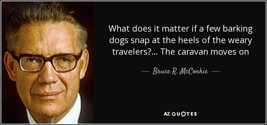 What does it matter if a few barking dogs snap at the heels of the weary travelers? ... The caravan moves on - Bruce R. McConkie