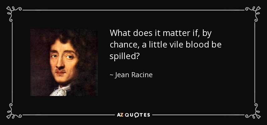 What does it matter if, by chance, a little vile blood be spilled? - Jean Racine