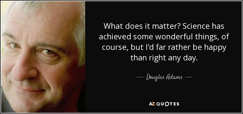 What does it matter? Science has achieved some wonderful things, of course, but I'd far rather be happy than right any day. - Douglas Adams