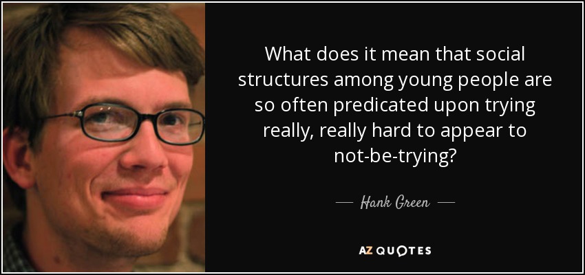What does it mean that social structures among young people are so often predicated upon trying really, really hard to appear to not-be-trying? - Hank Green