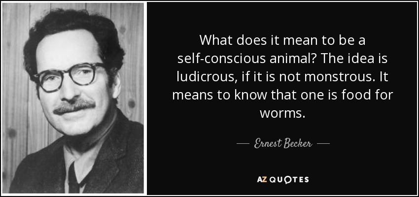 What does it mean to be a self-conscious animal? The idea is ludicrous, if it is not monstrous. It means to know that one is food for worms. - Ernest Becker