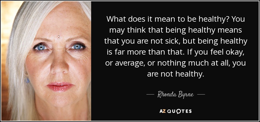What does it mean to be healthy? You may think that being healthy means that you are not sick, but being healthy is far more than that. If you feel okay, or average, or nothing much at all, you are not healthy. - Rhonda Byrne
