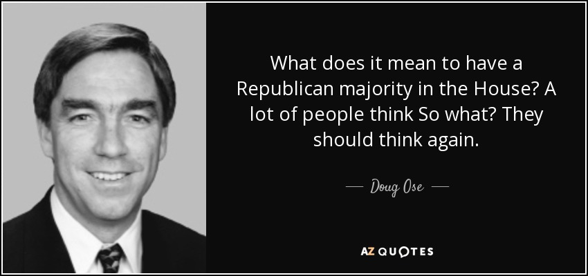 What does it mean to have a Republican majority in the House? A lot of people think So what? They should think again. - Doug Ose