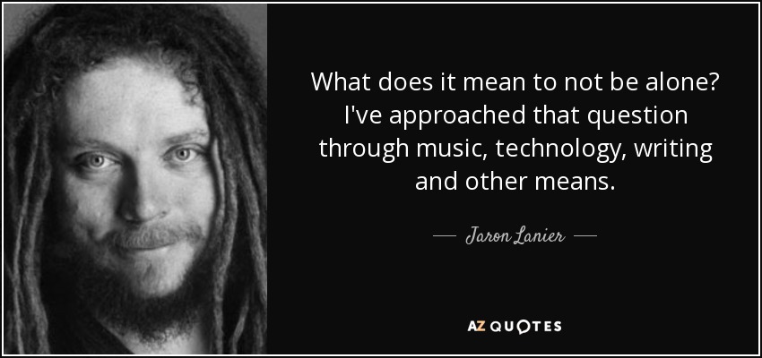 What does it mean to not be alone? I've approached that question through music, technology, writing and other means. - Jaron Lanier