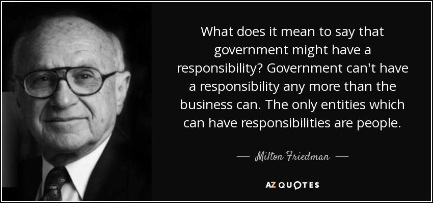 What does it mean to say that government might have a responsibility? Government can't have a responsibility any more than the business can. The only entities which can have responsibilities are people. - Milton Friedman