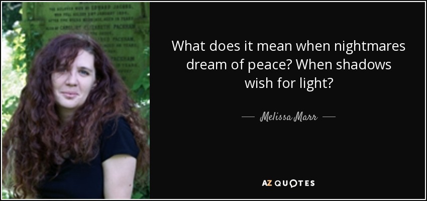 What does it mean when nightmares dream of peace? When shadows wish for light? - Melissa Marr