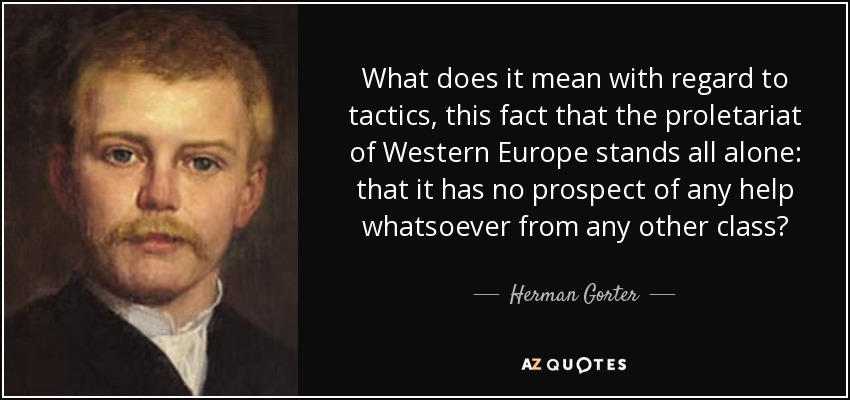 What does it mean with regard to tactics, this fact that the proletariat of Western Europe stands all alone: that it has no prospect of any help whatsoever from any other class? - Herman Gorter