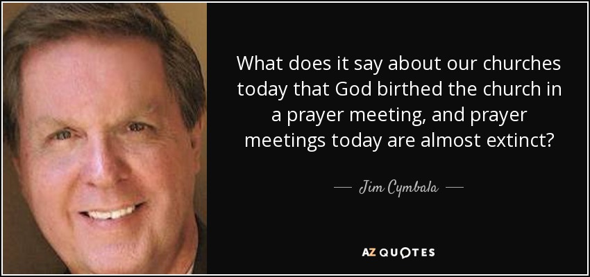 What does it say about our churches today that God birthed the church in a prayer meeting, and prayer meetings today are almost extinct? - Jim Cymbala
