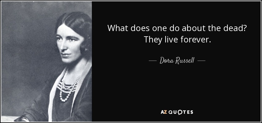What does one do about the dead? They live forever. - Dora Russell