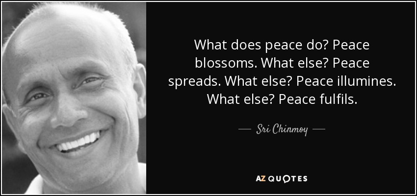 What does peace do? Peace blossoms. What else? Peace spreads. What else? Peace illumines. What else? Peace fulfils. - Sri Chinmoy