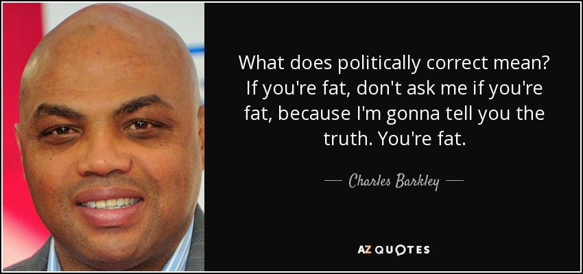 What does politically correct mean? If you're fat, don't ask me if you're fat, because I'm gonna tell you the truth. You're fat. - Charles Barkley