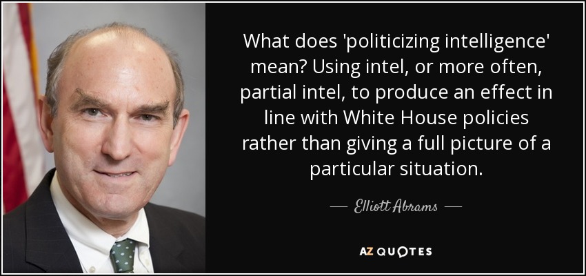 What does 'politicizing intelligence' mean? Using intel, or more often, partial intel, to produce an effect in line with White House policies rather than giving a full picture of a particular situation. - Elliott Abrams