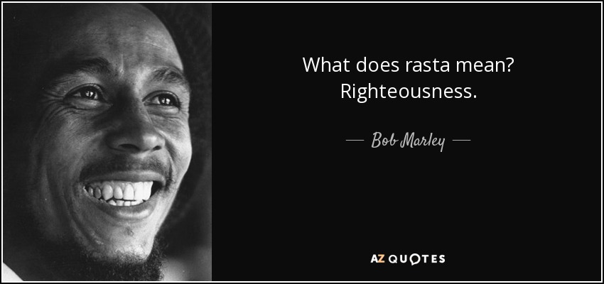 What does rasta mean? Righteousness. - Bob Marley
