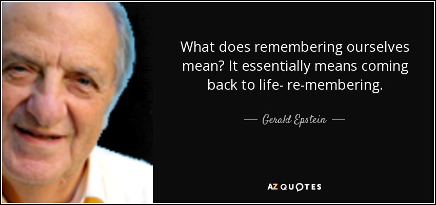 What does remembering ourselves mean? It essentially means coming back to life- re-membering. - Gerald Epstein
