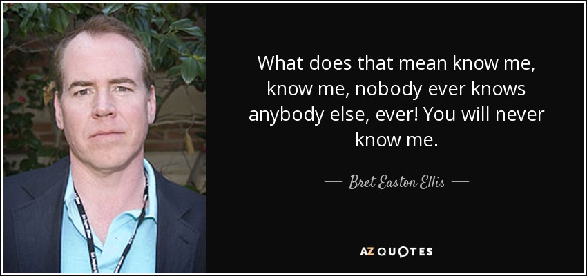 What does that mean know me, know me, nobody ever knows anybody else, ever! You will never know me. - Bret Easton Ellis