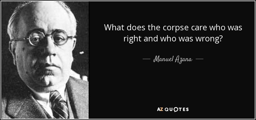 What does the corpse care who was right and who was wrong? - Manuel Azana