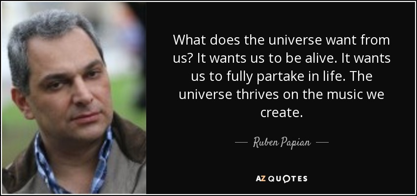 What does the universe want from us? It wants us to be alive. It wants us to fully partake in life. The universe thrives on the music we create. - Ruben Papian