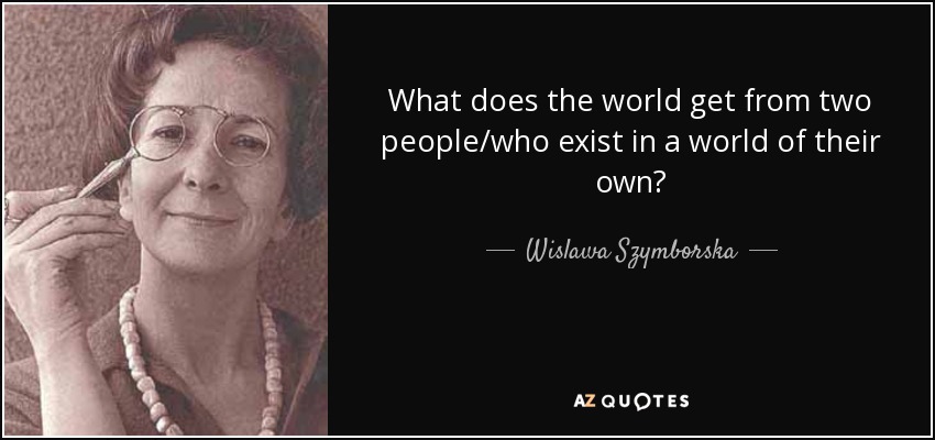 What does the world get from two people/who exist in a world of their own? - Wislawa Szymborska