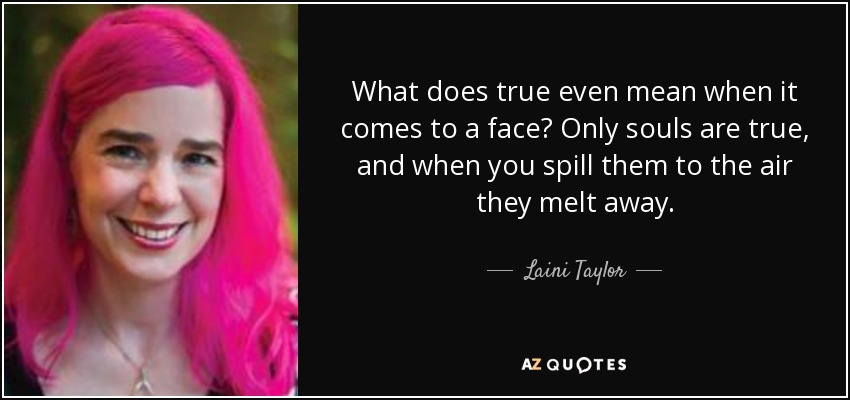 What does true even mean when it comes to a face? Only souls are true, and when you spill them to the air they melt away. - Laini Taylor