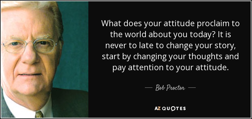 What does your attitude proclaim to the world about you today? It is never to late to change your story, start by changing your thoughts and pay attention to your attitude. - Bob Proctor