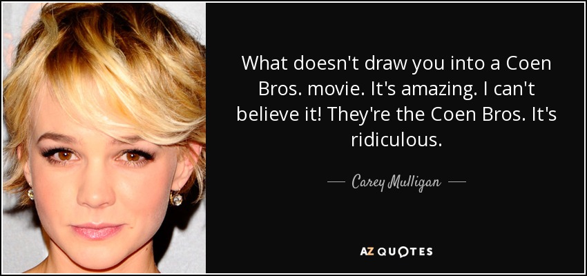 What doesn't draw you into a Coen Bros. movie. It's amazing. I can't believe it! They're the Coen Bros. It's ridiculous. - Carey Mulligan