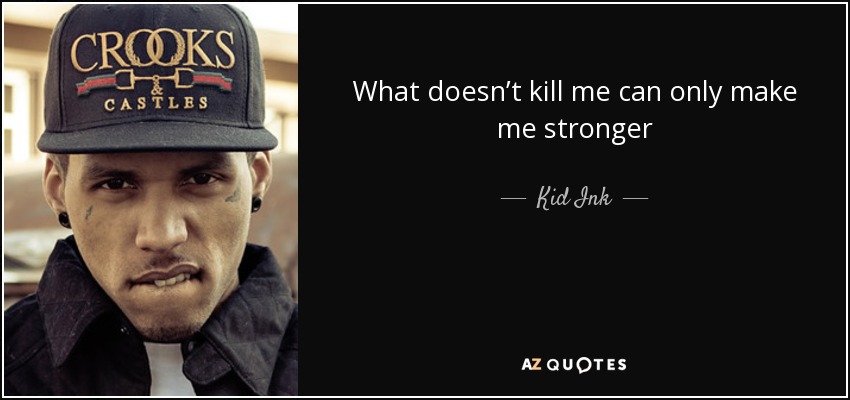 What doesn’t kill me can only make me stronger - Kid Ink