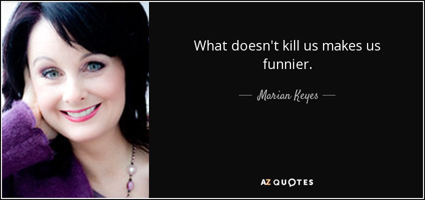 What doesn't kill us makes us funnier. - Marian Keyes