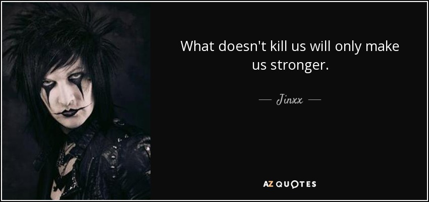What doesn't kill us will only make us stronger. - Jinxx