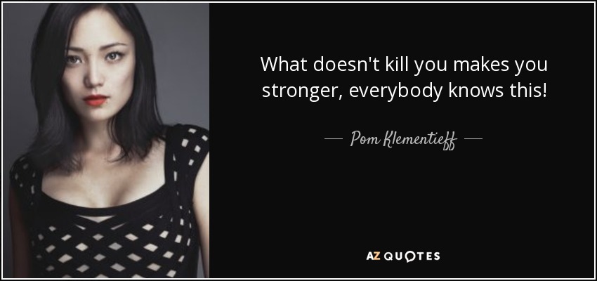 What doesn't kill you makes you stronger, everybody knows this! - Pom Klementieff