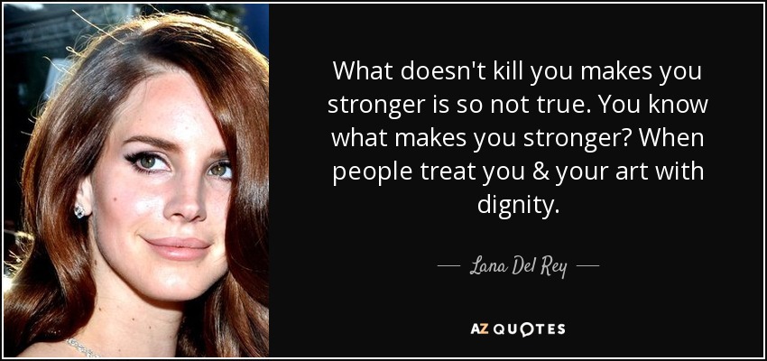 What doesn't kill you makes you stronger is so not true. You know what makes you stronger? When people treat you & your art with dignity. - Lana Del Rey