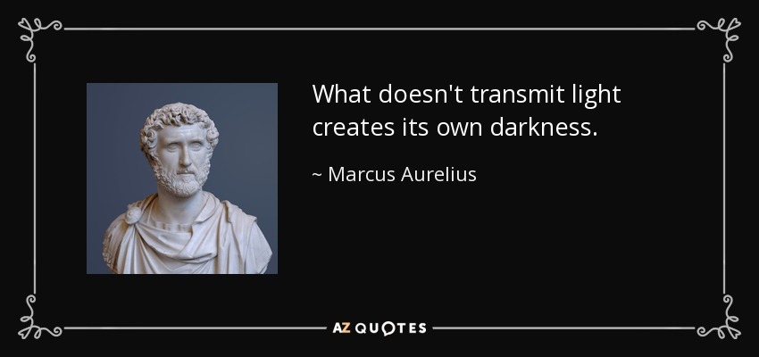 What doesn't transmit light creates its own darkness. - Marcus Aurelius