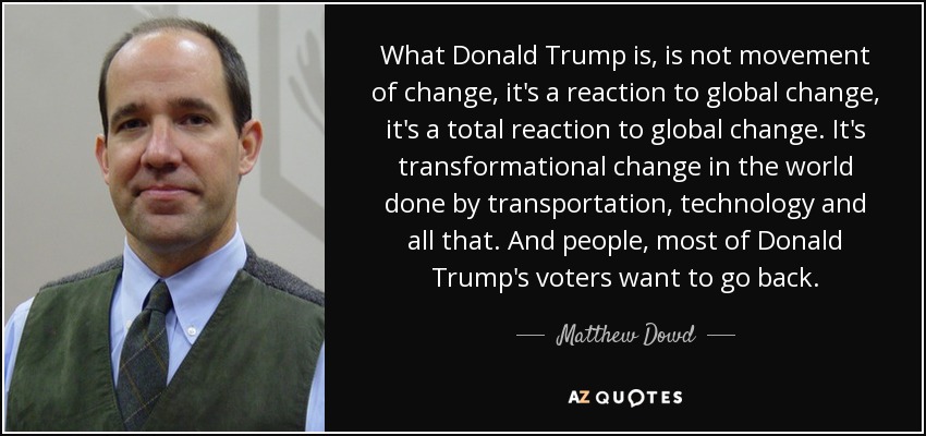 What Donald Trump is, is not movement of change, it's a reaction to global change, it's a total reaction to global change. It's transformational change in the world done by transportation, technology and all that. And people, most of Donald Trump's voters want to go back. - Matthew Dowd