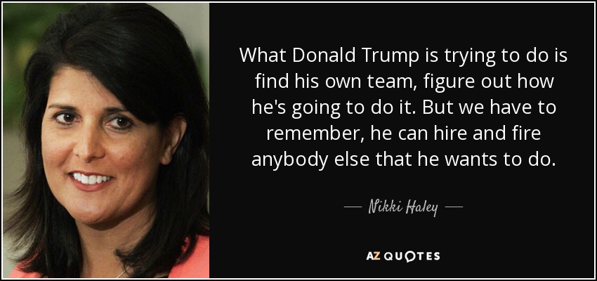 What Donald Trump is trying to do is find his own team, figure out how he's going to do it. But we have to remember, he can hire and fire anybody else that he wants to do. - Nikki Haley