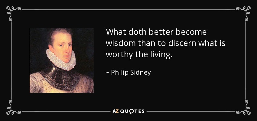 What doth better become wisdom than to discern what is worthy the living. - Philip Sidney