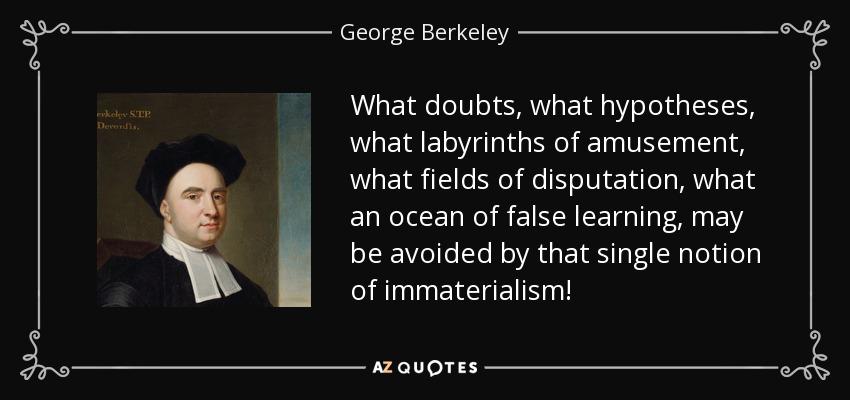 What doubts, what hypotheses, what labyrinths of amusement, what fields of disputation, what an ocean of false learning, may be avoided by that single notion of immaterialism! - George Berkeley