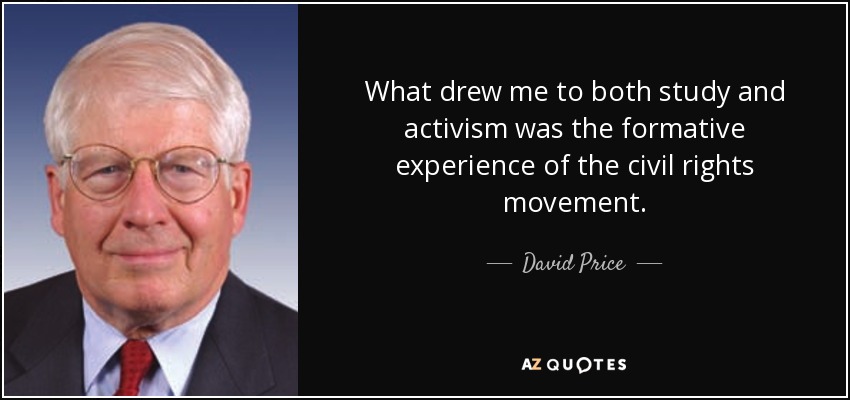 What drew me to both study and activism was the formative experience of the civil rights movement. - David Price