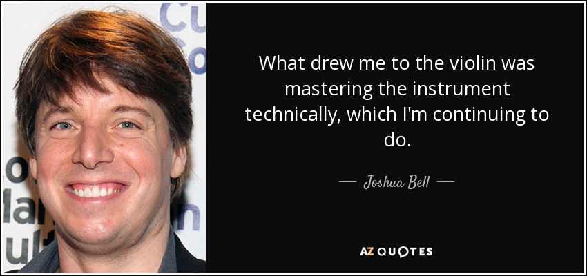 What drew me to the violin was mastering the instrument technically, which I'm continuing to do. - Joshua Bell