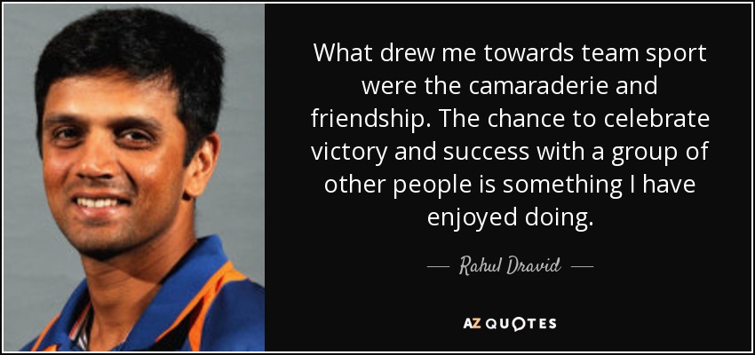 What drew me towards team sport were the camaraderie and friendship. The chance to celebrate victory and success with a group of other people is something I have enjoyed doing. - Rahul Dravid