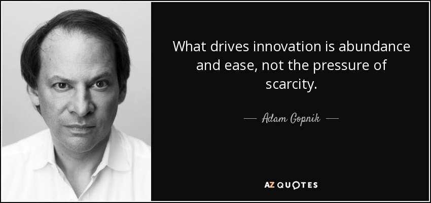 What drives innovation is abundance and ease, not the pressure of scarcity. - Adam Gopnik